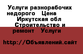 Услуги разнорабочих недорого › Цена ­ 250 - Иркутская обл. Строительство и ремонт » Услуги   